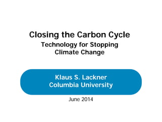 June 2014
Klaus S. Lackner
Columbia University
Closing the Carbon Cycle
Technology for Stopping
Climate Change
 