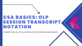 CSA BASICS: OLP
SESSION TRANSCRIPT
NOTATION
CONNECTING ALL OF US WITHIN THE KRYTERION COMMUNITY
 