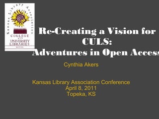 Re-Creating a Vision for CULS: Adventures in Open Access Cynthia Akers Kansas Library Association Conference April 8, 2011 Topeka, KS 