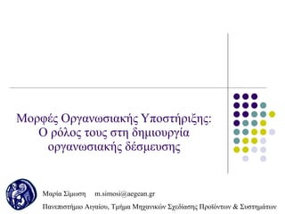 Mo ρφές Οργανωσιακής Υποστήριξης: Ο ρόλος τους στη δημιουργία οργανωσιακής δέσμευσης Μαρία Σίμωση   [email_address] Πανεπιστήμιο Αιγαίου ,  Τμήμα Μηχανικών Σχεδίασης Προϊόντων & Συστημάτων 