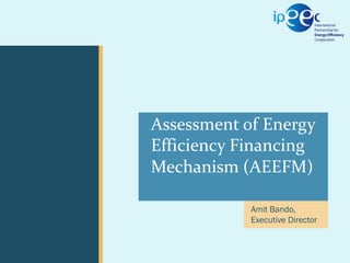 ExCo 05 // 20-22 September 2011

CEM02 February 15, 2011

Presentation

Assessment of Energy
Efficiency Financing
Mechanism (AEEFM)
Author

Amit Bando,
Executive Director

 