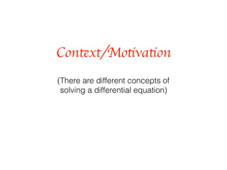 Context/Motivation
(There are different concepts of
solving a differential equation)
 