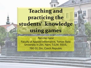 Teaching and
practicing the
students‘ knowledge
using games
Perůtka Karel
Faculty of Applied Informatics, Tomas Bata
University in Zlin, Nam. T.G.M. 5555,
760 01 Zlin, Czech Republic
 