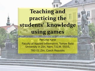 Teaching and
practicing the
students‘ knowledge
using games
Perůtka Karel
Faculty of Applied Informatics, Tomas Bata
Unive...