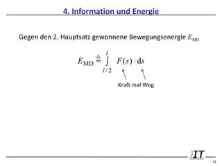 4. Information und Energie

Gegen den 2. Hauptsatz gewonnene Bewegungsenergie EMD

                         l
                 E MD = ∫      F ( s ) ⋅ ds
                        l /2

                               Kraft mal Weg




                                                        33
 