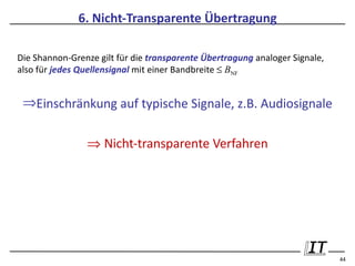 6. Nicht-Transparente Übertragung

Die Shannon-Grenze gilt für die transparente Übertragung analoger Signale,
also für jedes Quellensignal mit einer Bandbreite ≤ BNF


 ⇒Einschränkung auf typische Signale, z.B. Audiosignale

                ⇒ Nicht-transparente Verfahren




                                                                             44
 