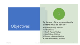 Objectives
By the end of the presentation the
students must be able to ---
• Quote Etymology of Klaibya
• Define Klaibya
• Classify Types of Klaibya
• State Nidana of Klaibya
• Illustrate Lakshana of Klaibya
• State Sadhyasadyata of Klaibya
1
11/08/2020 Kliabya (Dr Akshay Shetty) 3
 