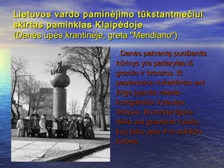 Lietuvos vardo paminėjimo tūkstantmečiui
skirtas paminklas Klaipėdoje
(Danės upės krantinėje, greta "Meridiano")

        ...