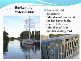 Barkentine
               Romantic, old
“Meridianas”    barkentine
                “Meridianas” has found
                the last haven in the
                centre of the city.
                “Meridianas” is its
                peculiar visiting card.
 