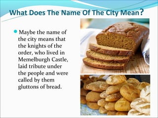 What Does The Name Of The City Mean?

 Maybe the name of
  the city means that
  the knights of the
  order, who lived in
  Memelburgh Castle,
  laid tribute under
  the people and were
  called by them
  gluttons of bread.
 