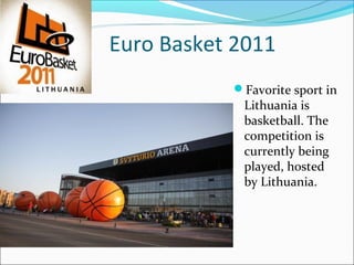 Euro Basket 2011
           Favorite sport in
            Lithuania is
            basketball. The
            competition is
            currently being
            played, hosted
            by Lithuania.
 
