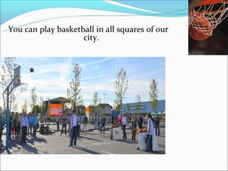 You can play basketball in all squares of our
                    city.
 
