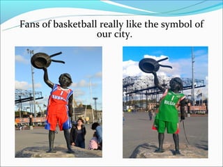 Fans of basketball really like the symbol of
                  our city.
 