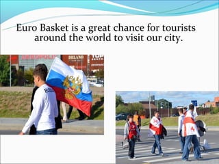 Euro Basket is a great chance for tourists
    around the world to visit our city.
 