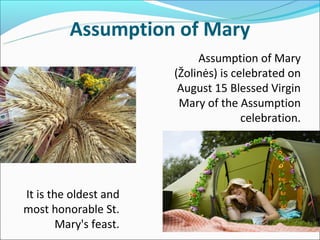 Assumption of Mary
                             Assumption of Mary
                        (Žolinės) is celebrated on
                         August 15 Blessed Virgin
                         Mary of the Assumption
                                       celebration.




It is the oldest and
most honorable St.
        Mary's feast.
 