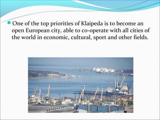 One of the top priorities of Klaipeda is to become an
 open European city, able to co-operate with all cities of
 the world in economic, cultural, sport and other fields.
 