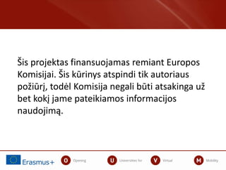 Šis projektas finansuojamas remiant Europos
Komisijai. Šis kūrinys atspindi tik autoriaus
požiūrį, todėl Komisija negali būti atsakinga už
bet kokį jame pateikiamos informacijos
naudojimą.
 