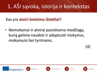 Kas yra atviri švietimo ištekliai?
1. AŠI sąvoka, istorija ir kontekstas
• Nemokamai ir atvirai pasiekiama medžiaga,
kurią galima naudoti ir adaptuoti mokymui,
mokymuisi bei tyrimams.
(4)
 