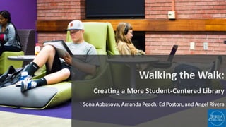 Walking the Walk:
Creating a More Student-Centered Library
Sona Apbasova, Amanda Peach, Ed Poston, and Angel Rivera
 