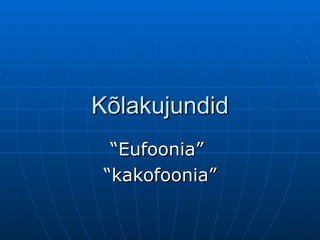 Kõlakujundid “ Eufoonia”  “ kakofoonia” 