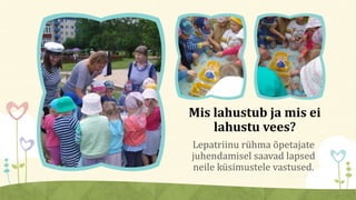 Lepatriinu rühma õpetajate
juhendamisel saavad lapsed
neile küsimustele vastused.
Mis lahustub ja mis ei
lahustu vees?
 