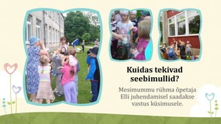 Mesimummu rühma õpetaja
Elli juhendamisel saadakse
vastus küsimusele.
Kuidas tekivad
seebimullid?
 