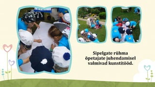 Sipelgate rühma
õpetajate juhendamisel
valmivad kunstitööd.
 