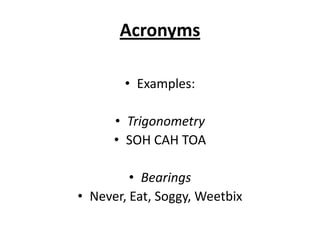 Acronyms

        • Examples:

      • Trigonometry
      • SOH CAH TOA

         • Bearings
• Never, Eat, Soggy, Weetbix
 