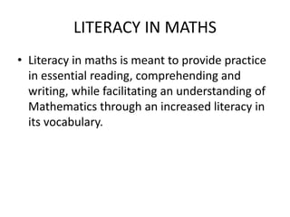 LITERACY IN MATHS
• Literacy in maths is meant to provide practice
  in essential reading, comprehending and
  writing, while facilitating an understanding of
  Mathematics through an increased literacy in
  its vocabulary.
 