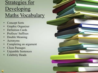 Strategies for
    Developing
    Maths Vocabulary
•   Concept Sorts
•   Graphic Organizer
•   Definition Cards
•   Prefixes/ Suffixes
•   Double Meaning
•   Acronyms
•   Completing an argument
•   Cloze Passages
•   Unjumble Sentences
•   Celebrity Heads
 