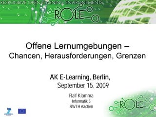 Offene Lernumgebungen –
Chancen, Herausforderungen, Grenzen

          AK E-Learning, Berlin,
            September 15, 2009
                Ralf Klamma
                  Informatik 5
                 RWTH Aachen
                                   © www.role-project.eu
 