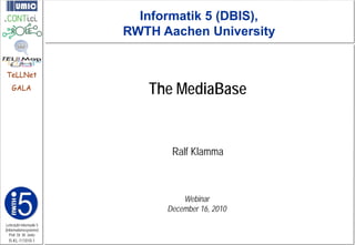 Informatik 5 (DBIS),
                         RWTH Aachen University


TeLLNet
    GALA
                            The MediaBase


                                Ralf Klamma



                                   Webinar
                               December 16, 2010
Lehrstuhl Informatik 5
(Informationssysteme)
   Prof. Dr. M. Jarke
  I5-KL-111010-1
 