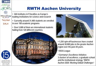 RWTH Aachen University
                         • 260 institutes in 9 faculties as Europe’s
                         leading institutions for science and research
TeLLNet                  • Currently around 31,400 students are enrolled
    GALA                 in over 100 academic programs
                         • Over 5,000 of them are international students
                         hailing from 120 different countries




                                                                           • 1,250 spin-off businesses have created
                                                                           around 30,000 jobs in the greater Aachen
                                                                           region over the past 20 years.
                                                                           • IDEA League
                                                                           • Germany’s Excellence Initiative:
                                                                           3 clusters of excellence, a graduate school
Lehrstuhl Informatik 5                                                     and the institutional strategy “RWTH
                                                                           Aachen 2020: Meeting Global Challenges”
(Informationssysteme)
   Prof. Dr. M. Jarke
  I5-KL-111010-3
 