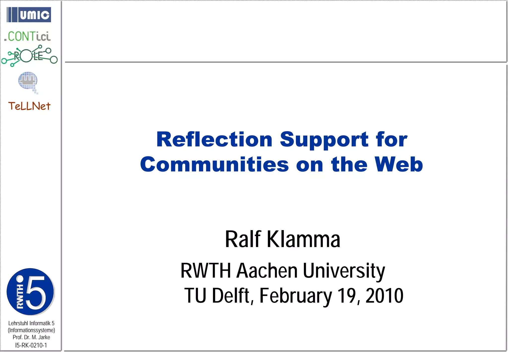 TeLLNet


                          Reflection Support for
                         Communities on the Web


                                 Ralf Klamma
                            RWTH Aachen University
                            TU Delft, February 19, 2010
Lehrstuhl Informatik 5
(Informationssysteme)
   Prof. Dr. M. Jarke
   I5-RK-0210-1
 