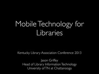 MobileTechnology for
Libraries
Kentucky Library Association Conference 2013
Jason Griffey
Head of Library InformationTechnology
University ofTN at Chattanooga
 