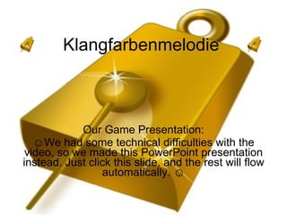 Klangfarbenmelodie  Our Game Presentation: ☺ We had some technical difficulties with the video, so we made this PowerPoint presentation instead. Just click this slide, and the rest will flow automatically. ☺ 