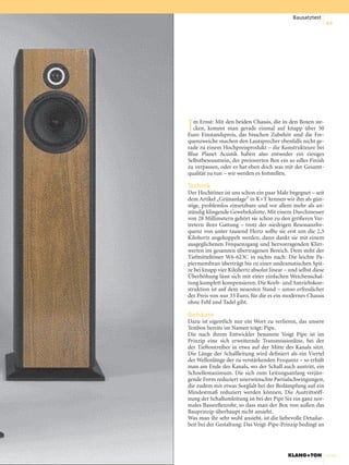 Bausatztest
                                                                55




I m Ernst: Mit den beiden Chassis, die in den Boxen ste-
  cken, kommt man gerade einmal auf knapp über 50
Euro Einstandspreis, das bisschen Zubehör und die Fre-
quenzweiche machen den Lautsprecher ebenfalls nicht ge-
rade zu einem Hochpreisprodukt – die Konstrukteure bei
Blue Planet Acustik haben also entweder ein riesiges
Selbstbewusstsein, der preiswerten Box ein so edles Finish
zu verpassen, oder es hat eben doch was mit der Gesamt-
qualität zu tun – wir werden es feststellen.

Technik
Der Hochtöner ist uns schon ein paar Male begegnet – seit
dem Artikel „Grünanlage” in K+T kennen wir ihn als gün-
stige, problemlos einsetzbare und vor allem mehr als an-
ständig klingende Gewebekalotte. Mit einem Durchmesser
von 28 Millimetern gehört sie schon zu den größeren Ver-
tretern ihrer Gattung – trotz der niedrigen Resonanzfre-
quenz von unter tausend Hertz sollte sie erst um die 2,5
Kilohertz angekoppelt werden, dann dankt sie mit einem
ausgeglichenen Frequenzgang und hervorragenden Klirr-
werten im gesamten übertragenen Bereich. Dem steht der
Tiefmitteltöner W6-623C in nichts nach: Die leichte Pa-
piermembran überträgt bis zu einer undramatischen Spit-
ze bei knapp vier Kilohertz absolut linear – und selbst diese
Überhöhung lässt sich mit einer einfachen Weichenschal-
tung komplett kompensieren. Die Korb- und Antriebskon-
struktion ist auf dem neuesten Stand – umso erfreulicher
der Preis von nur 33 Euro, für die es ein modernes Chassis
ohne Fehl und Tadel gibt.

Gehäuse
Dazu ist eigentlich nur ein Wort zu verlieren, das unsere
Testbox bereits im Namen trägt: Pipe.
Die nach ihrem Entwickler benannte Voigt Pipe ist im
Prinzip eine sich erweiternde Transmissionline, bei der
der Tieftontreiber in etwa auf der Mitte des Kanals sitzt.
Die Länge der Schallleitung wird definiert als ein Viertel
der Wellenlänge der zu verstärkenden Frequenz – so erhält
man am Ende des Kanals, wo der Schall auch austritt, ein
Schnellemaximum. Die sich zum Leitungsanfang verjün-
gende Form reduziert unerwünschte Partialschwingungen,
die zudem mit etwas Sorgfalt bei der Bedämpfung auf ein
Mindestmaß reduziert werden können. Die Austrittsöff-
nung der Schallumleitung ist bei der Pipe Six ein ganz nor-
males Bassreflexrohr, so dass man der Box von außen das
Bauprinzip überhaupt nicht ansieht.
Was man ihr sehr wohl ansieht, ist die liebevolle Detailar-
beit bei der Gestaltung: Das Voigt-Pipe-Prinzip bedingt an




                                            KLANG+TON           4/2008
 