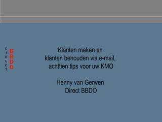 Klanten maken en  klanten behouden via e-mail,  achttien tips voor uw KMO Henny van Gerwen  Direct BBDO 