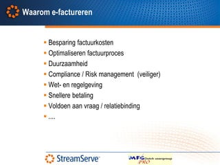 Waarom e-factureren


      Besparing factuurkosten
      Optimaliseren factuurproces
      Duurzaamheid
      Compliance / Risk management (veiliger)
      Wet- en regelgeving
      Snellere betaling
      Voldoen aan vraag / relatiebinding
      ....
 