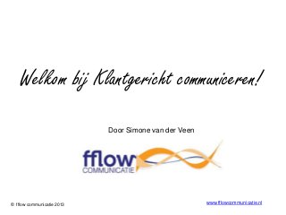 Welkom bij Klantgericht communiceren!
                            Door Simone van der Veen




© fflow communicatie 2013                              www.fflowcommunicatie.nl
 