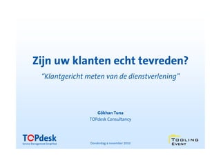 Zijn uw klanten echt tevreden?
 “Klantgericht meten van de dienstverlening”



                   Gökhan Tuna
                TOPdesk Consultancy




                Donderdag 4 november 2010
 
