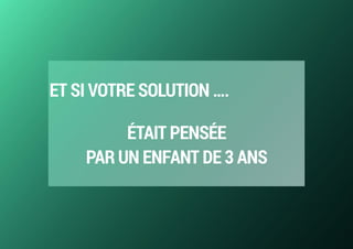 ET SI VOTRE SOLUTION ….
ÉTAIT PENSÉE  
PAR UN ENFANT DE 3 ANS
 