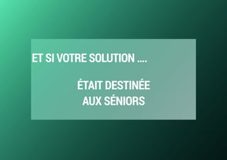 ET SI VOTRE SOLUTION ….
ÉTAIT DESTINÉE  
AUX SÉNIORS
 