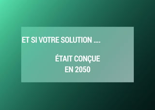 ET SI VOTRE SOLUTION ….
ÉTAIT CONÇUE  
EN 2050
 
