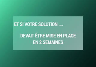 ET SI VOTRE SOLUTION ….
DEVAIT ÊTRE MISE EN PLACE  
EN 2 SEMAINES
 