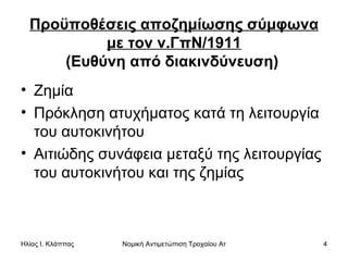 Προϋποθέσεις αποζημίωσης σύμφωνα με τον ν.ΓπΝ/1911 (Ευθύνη από διακινδύνευση)   Ζημία Πρόκληση ατυχήματος κατά τη λειτουργία του αυτοκινήτου Αιτιώδης συνάφεια μεταξύ της λειτουργίας του αυτοκινήτου και της ζημίας  