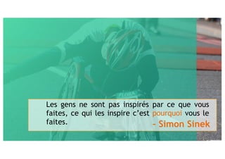 2
Les gens ne sont pas inspirés par ce que vous
faites, ce qui les inspire c’est pourquoi vous le
faites. – Simon Sinek
 