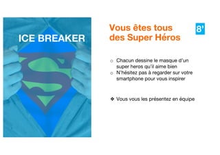 3
Vous êtes tous
des Super Héros
o Chacun dessine le masque d’un
super heros qu’il aime bien
o N’hésitez pas à regarder sur votre
smartphone pour vous inspirer
❖ Vous vous les présentez en équipe
ICE BREAKER
8’
 