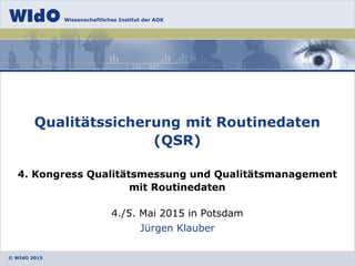 © WIdO 2015
Wissenschaftliches Institut der AOK
Jürgen Klauber
Qualitätssicherung mit Routinedaten
(QSR)
4. Kongress Qualitätsmessung und Qualitätsmanagement
mit Routinedaten
4./5. Mai 2015 in Potsdam
 