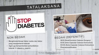The Power of PowerPoint | thepopp.com 33
• Menghindari/terapi faktor resiko dan faktor
yang memperberat katarak
• Agen yg memperlambat pertumbuhan
katarak  vitamin c, aspirin
- SICS (Small Incision Cataract Surgery)
- ICCE (Intra Capsular Cataract Extraction)
- ECCE (Extra Capsular Cataract Extraction)
- Phacoemulsification
 